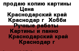 продаю копию картины › Цена ­ 201 000 - Краснодарский край, Краснодар г. Хобби. Ручные работы » Картины и панно   . Краснодарский край,Краснодар г.